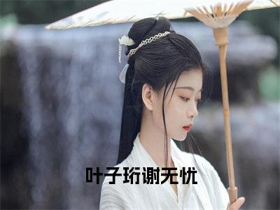 叶子珩谢无忧小说（叶子珩谢无忧）全文免费阅读无弹窗_叶子珩谢无忧全文免费阅读无弹窗最新章节列表笔趣阁