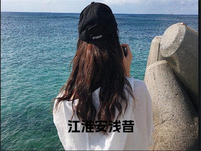 江淮安浅昔(江淮安浅昔)抖音热推小说全集无删减,江淮安浅昔小说在线免费阅读大结局