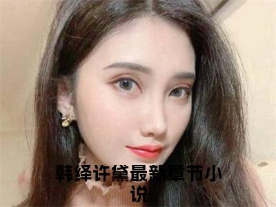 韩绎许黛小说全文免费阅读无弹窗大结局_韩绎许黛最新章节列表_笔趣阁