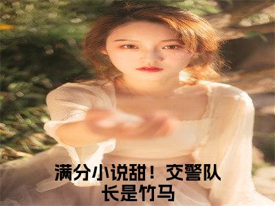 江轶津何汀渔(甜！交警队长是竹马)全文免费阅读_江轶津何汀渔(甜！交警队长是竹马)免费在线阅读_笔趣阁(甜！交警队长是竹马)