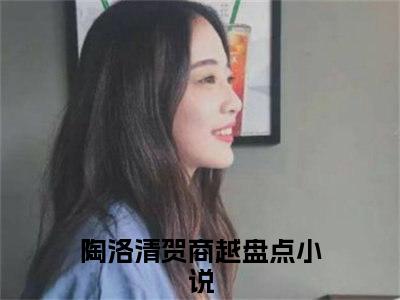 陶洛清贺商越全文免费阅读无弹窗大结局_(陶洛清贺商越免费阅读)陶洛清贺商越最新章节列表_笔趣阁