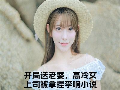 开局送老婆，高冷女上司被拿捏李响(开局送老婆，高冷女上司被拿捏李响)小说免费阅读-开局送老婆，高冷女上司被拿捏李响（开局送老婆，高冷女上司被拿捏李响）全文阅读-笔趣阁（开局送老婆，高冷女上司被拿捏李响）