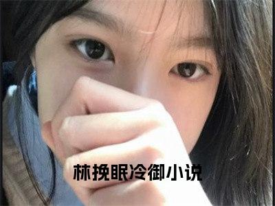 林挽眠冷御（林挽眠冷御）小说全文免费阅读正版无弹窗，林挽眠冷御免费阅读