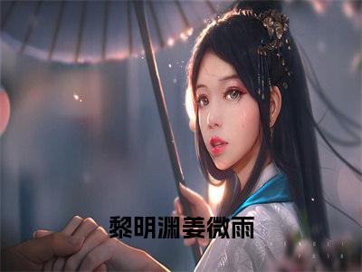 黎明渊姜微雨（黎明渊姜微雨）全文免费阅读无弹窗_黎明渊姜微雨全文免费阅读最新章节大结局_笔趣阁