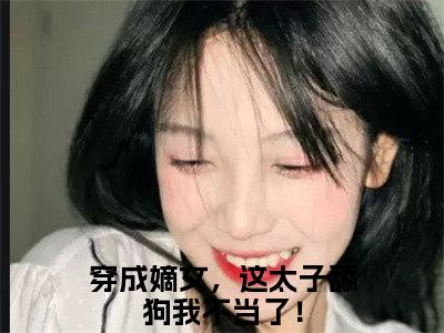 谢韵赵景穿成嫡女，这太子舔狗我不当了！正版美文欣赏 穿成嫡女，这太子舔狗我不当了！小说全文完整版免费阅读