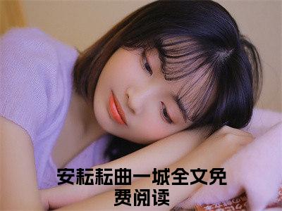 安耘耘曲一城（安耘耘曲一城）全文阅读-（安耘耘曲一城）小说免费阅读最新章节