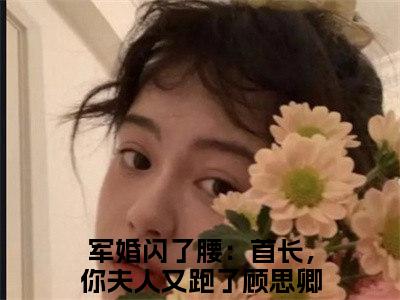 军婚闪了腰：首长，你夫人又跑了顾思卿（军婚闪了腰：首长，你夫人又跑了顾思卿）火热新书无弹窗大结局_（军婚闪了腰：首长，你夫人又跑了顾思卿）最新章节列表_笔趣阁