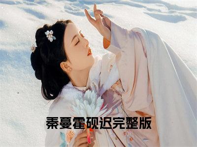 【全文】《炙婚久骄》小说txt在线阅读_(炙婚久骄全章节)-炙婚久骄_秦蔓霍砚迟在线阅读