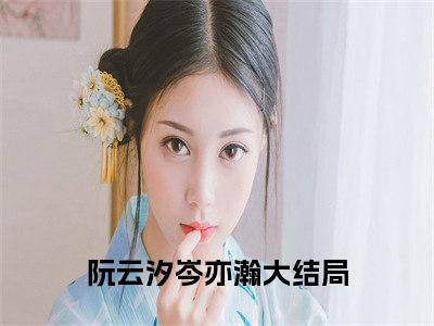 阮云汐岑亦瀚全文免费阅读（阮云汐岑亦瀚小说）全文免费阅读无弹窗大结局_（阮云汐岑亦瀚全文免费阅读无弹窗）阮云汐岑亦瀚小说最新章节列表_笔趣阁（阮云汐岑亦瀚）