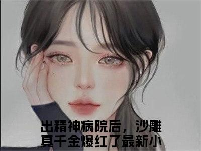 出精神病院后，沙雕真千金爆红了小说（明哩南烛）全文免费阅读无弹窗大结局_出精神病院后，沙雕真千金爆红了小说最新章节列表