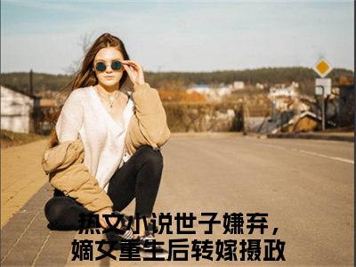 云念卫青珏（世子嫌弃，嫡女重生后转嫁摄政王）完整版全文在线赏析-云念卫青珏精彩美文摘抄