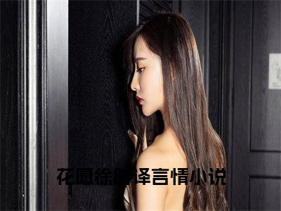 花愿徐时译全文（花愿徐时译免费小说-完整版-花愿徐时译在线赏析）最新章节已更新版