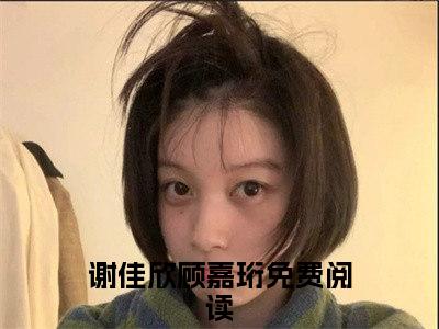 （谢佳欣顾嘉珩）热门美文阅读_热门小说谢佳欣顾嘉珩主人公是（谢佳欣顾嘉珩）最新章节限时观看_笔趣阁