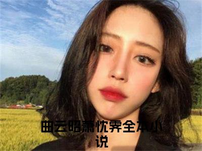 曲云昭萧忱霁（曲云昭萧忱霁）全文免费阅读无弹窗大结局_曲云昭萧忱霁在线阅读（曲云昭萧忱霁）