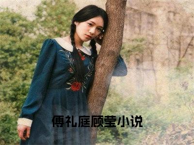 《傅礼庭顾莹》全文免费阅读最新章节大结局-傅礼庭顾莹 全文全章节免费阅读