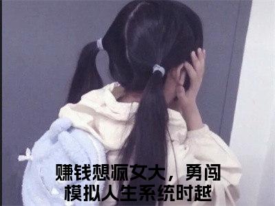 赚钱想疯女大，勇闯模拟人生系统时越超多人求的小说推荐赚钱想疯女大，勇闯模拟人生系统时越-小说免费阅读赚钱想疯女大，勇闯模拟人生系统时越