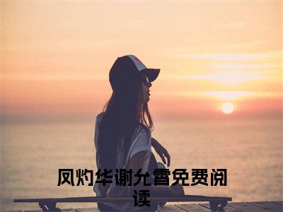 凤灼华谢允霄最新章节（谋嫁三爷）全文免费阅读无弹窗大结局_谋嫁三爷凤灼华谢允霄全文免费阅读