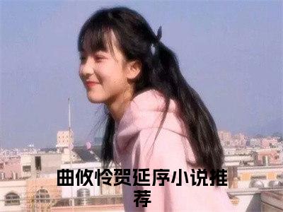 曲攸怜贺延序（曲攸怜贺延序）抖音热推小说全集无删减_（曲攸怜贺延序免费阅读）最新章节列表