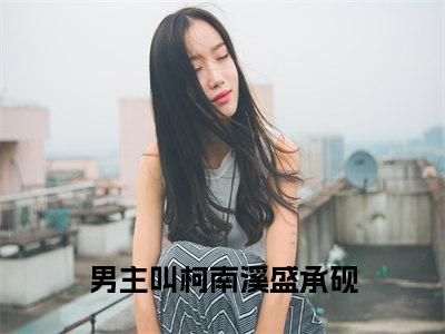 柯南溪盛承砚（柯南溪盛承砚小说全文）在线阅读无弹窗大结局-柯南溪盛承砚全文无删减版阅读