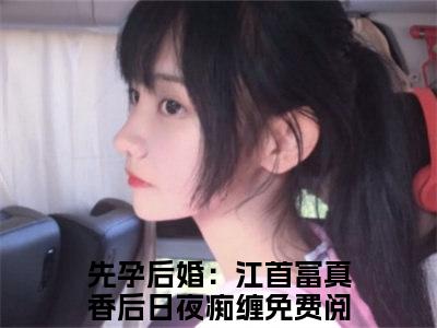 毛球江远帆高赞小说（先孕后婚：江首富真香后日夜痴缠）完结阅读_毛球江远帆全文完整版免费阅读最新章节列表