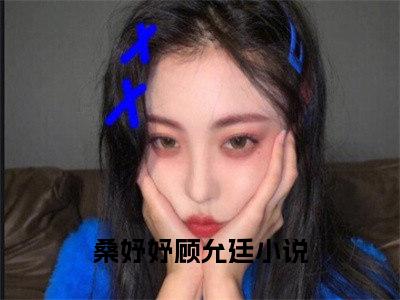 桑妤妤顾允廷（桑妤妤顾允廷）全文免费阅读无弹窗大结局_桑妤妤顾允廷最新章节列表