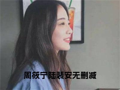 周筱宁陆裴安小说(周筱宁陆裴安)全文免费阅读_周筱宁陆裴安（周筱宁陆裴安）最新章节完整版免费阅读（周筱宁陆裴安）