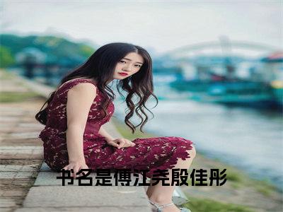 （傅江尧殷佳彤）全文无弹窗阅读-小说主角叫什么傅江尧殷佳彤