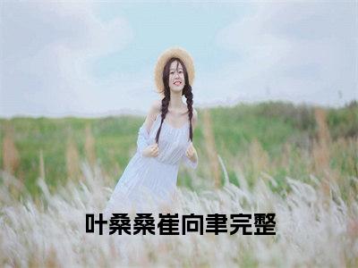 叶桑桑崔向聿小说全文免费阅读无弹窗_（叶桑桑崔向聿完结）叶桑桑崔向聿小说免费阅读无弹窗最新章节列表_笔趣阁