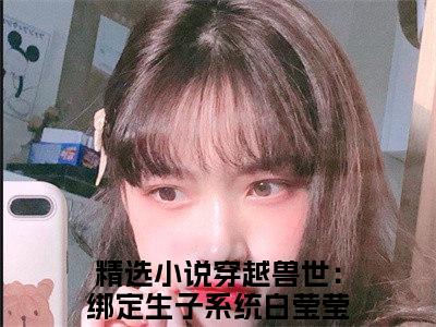 穿越兽世：绑定生子系统白莹莹免费阅读无弹窗（穿越兽世：绑定生子系统白莹莹）全文免费阅读无弹窗大结局_穿越兽世：绑定生子系统白莹莹最新章节列表_笔趣阁（穿越兽世：绑定生子系统白莹莹）