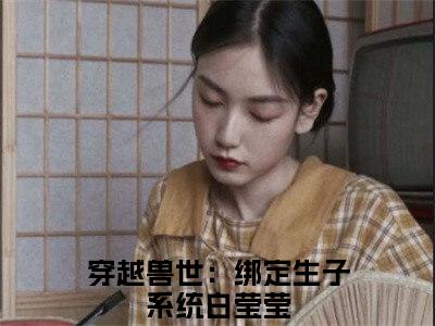 穿越兽世：绑定生子系统白莹莹小说在线阅读(穿越兽世：绑定生子系统白莹莹)_穿越兽世：绑定生子系统白莹莹小说最新章节