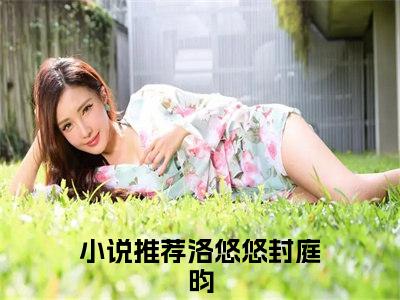 洛悠悠封庭昀小说小说全文免费阅读（洛悠悠封庭昀）全文免费洛悠悠封庭昀读无弹窗大结局