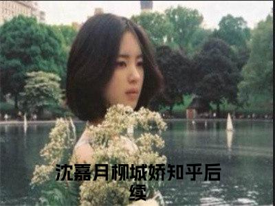 沈嘉月柳城娇（闪婚后成了豪门娇妻）小说全文-沈嘉月柳城娇小说免费阅读大结局