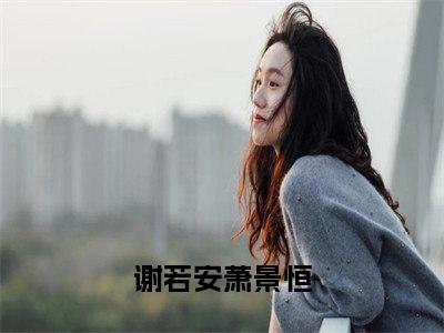 谢若安萧景恒（谢若安萧景恒)全文免费阅读无弹窗大结局_谢若安萧景恒全文免费阅读_笔趣阁（谢若安萧景恒）