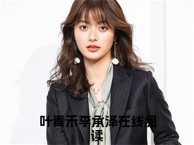 叶青禾李承泽全文免费阅读_（叶青禾李承泽小说）叶青禾李承泽言情小说在线阅读笔趣阁