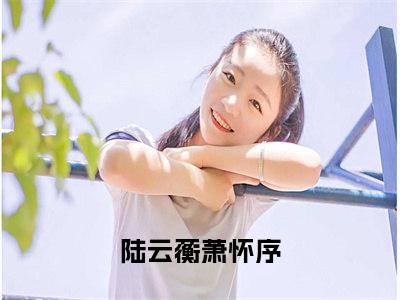 陆云蘅萧怀序（杏腰）全文免费阅读无弹窗大结局_陆云蘅萧怀序免费阅读无弹窗最新章节列表_笔趣阁