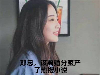 潘乐邓霍免费完结小说-邓总，该离婚分家产了（潘乐邓霍）在线阅读全文（潘乐邓霍）