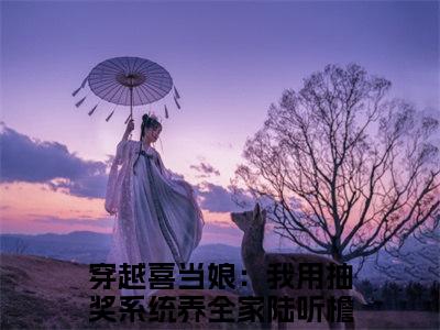 陆听檐顾南绮（穿越喜当娘：我用抽奖系统养全家精彩美文）免费阅读-小说穿越喜当娘：我用抽奖系统养全家最后结局如何