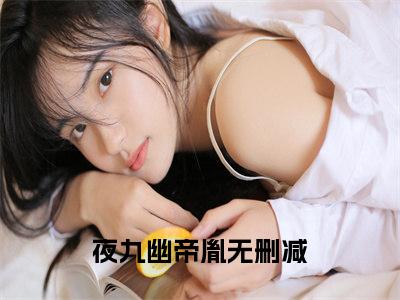 夜九幽帝胤小说-女帝抬眸诸神拜，魔尊跪吻她裙摆最新章节全文阅读