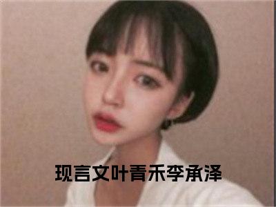 叶青禾李承泽（叶青禾李承泽）全文免费阅读无弹窗大结局-（叶青禾李承泽免费阅读全文大结局）最新章节