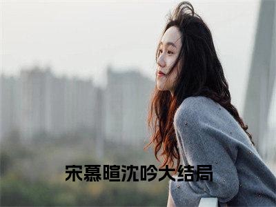 流产后，宋爷醒悟跪抄佛经千百遍小说（宋慕暄沈吟）全文免费读无弹窗大结局_流产后，宋爷醒悟跪抄佛经千百遍小说免费阅读-笔趣阁（宋慕暄沈吟）