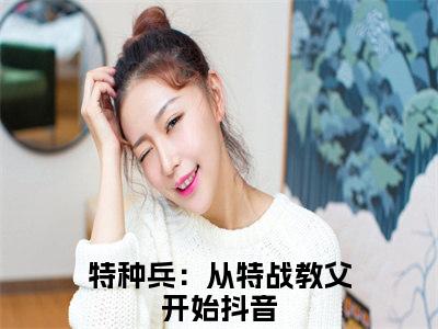 抖音高赞小说秦凡赵涛在线阅读特种兵：从特战教父开始新上现代言情小说推荐