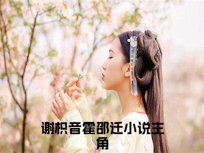 谢枳音霍邵迁（谢枳音霍邵迁）小说全文在线阅读_谢枳音霍邵迁最新章节在线阅读_笔趣阁