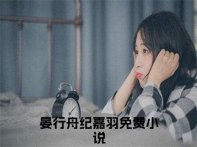 晏行舟纪嘉羽（晏行舟纪嘉羽）小说全文-晏行舟纪嘉羽无弹窗免费阅读