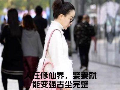 人在修仙界，娶妻就能变强古尘在线阅读（人在修仙界，娶妻就能变强古尘）全文免费阅读无弹窗大结局_人在修仙界，娶妻就能变强古尘精选免费小说