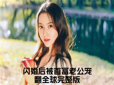 （闪婚后被首富老公宠翻全球）全文免费阅读无弹窗大结局-谢景行苏晚伊全文阅读无弹窗