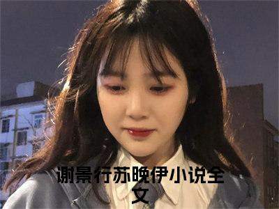 谢景行苏晚伊（闪婚后被首富老公宠翻全球）全文免费阅读无弹窗大结局_（闪婚后被首富老公宠翻全球）谢景行苏晚伊最新章节列表_笔趣阁