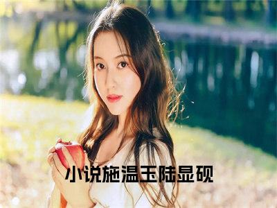 施温玉陆显砚全文免费阅读无弹窗大结局_施温玉陆显砚小说免费阅读