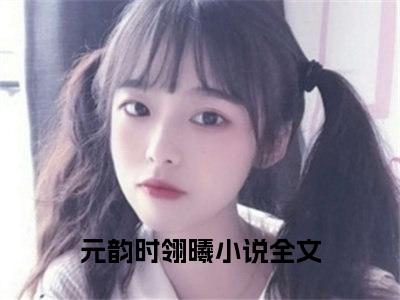 元韵时翎曦（元韵时翎曦）热文小说全文阅读-精彩美文元韵时翎曦免费阅读