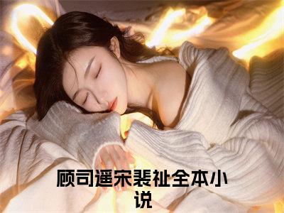 （顾司遥宋裴祉）琵琶弦断忘旧梦全文免费阅读无弹窗大结局_（琵琶弦断忘旧梦）顾司遥宋裴祉免费阅读无弹窗最新章节列表