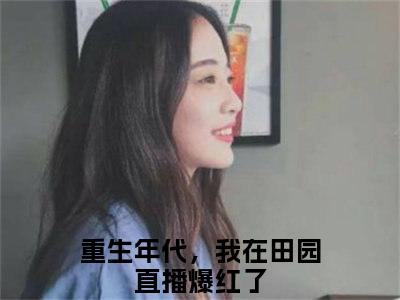 宋红果最新章节（重生年代，我在田园直播爆红了）全文免费阅读无弹窗大结局_重生年代，我在田园直播爆红了免费阅读